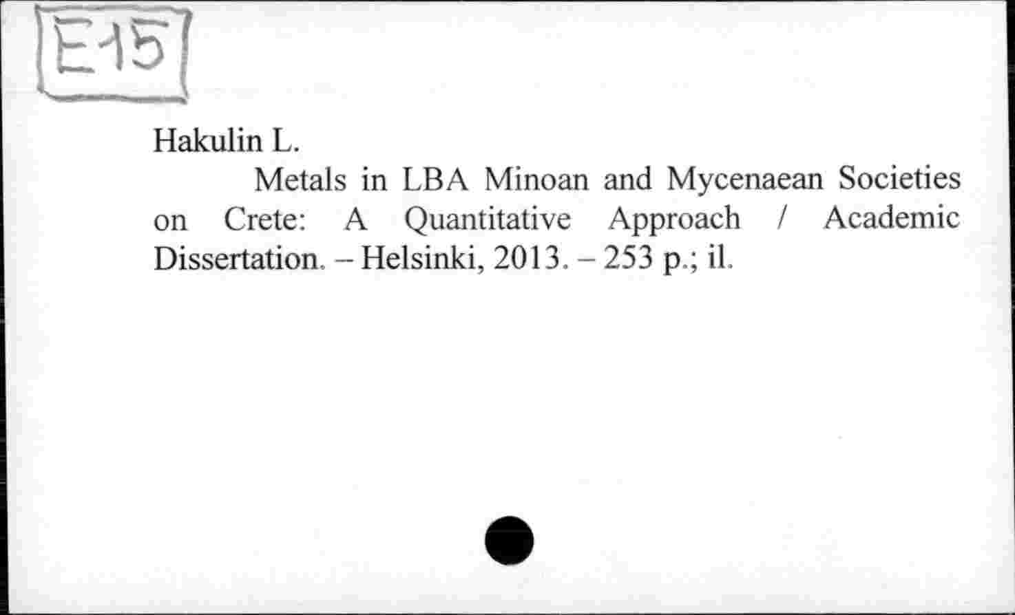 ﻿Ei5| ■■ - -
Hakulin L.
Metals in LBA Minoan and Mycenaean Societies on Crete: A Quantitative Approach I Academic Dissertation. - Helsinki, 2013. - 253 p.; il.